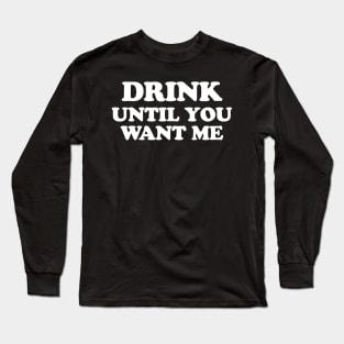 Drink Until You Want Me Long Sleeve T-Shirt